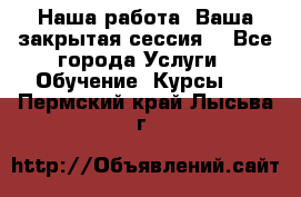Наша работа- Ваша закрытая сессия! - Все города Услуги » Обучение. Курсы   . Пермский край,Лысьва г.